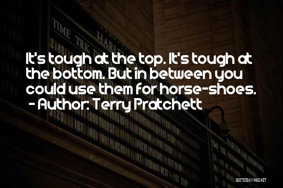 Terry Pratchett Quotes: It's Tough At The Top. It's Tough At The Bottom. But In Between You Could Use Them For Horse-shoes.