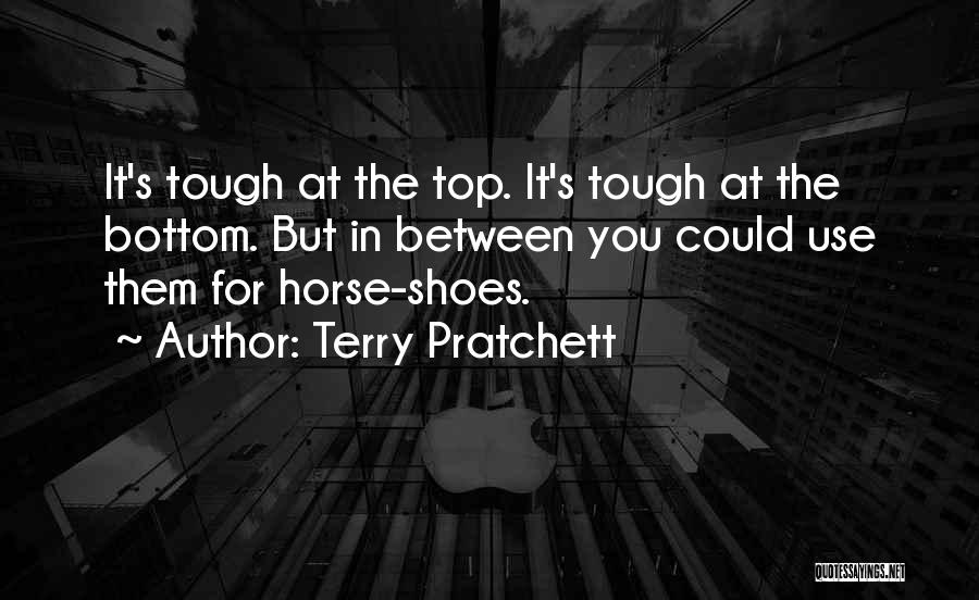 Terry Pratchett Quotes: It's Tough At The Top. It's Tough At The Bottom. But In Between You Could Use Them For Horse-shoes.