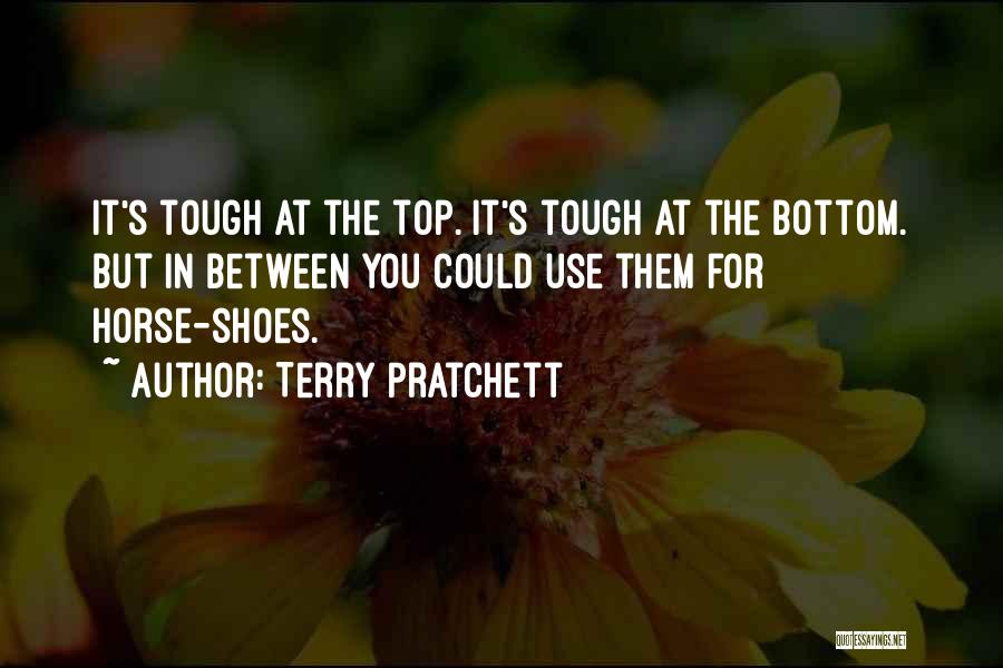 Terry Pratchett Quotes: It's Tough At The Top. It's Tough At The Bottom. But In Between You Could Use Them For Horse-shoes.