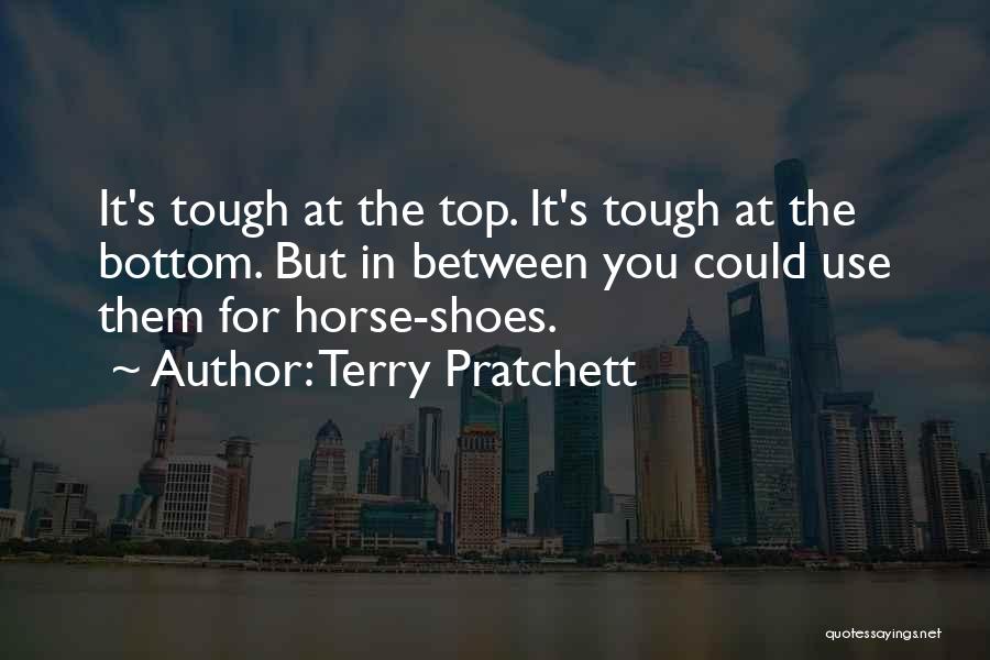 Terry Pratchett Quotes: It's Tough At The Top. It's Tough At The Bottom. But In Between You Could Use Them For Horse-shoes.