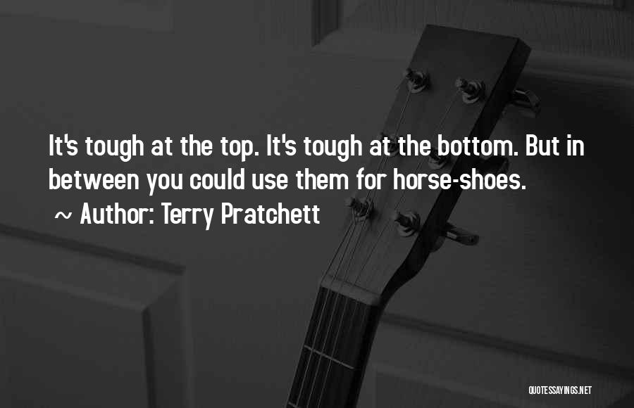 Terry Pratchett Quotes: It's Tough At The Top. It's Tough At The Bottom. But In Between You Could Use Them For Horse-shoes.