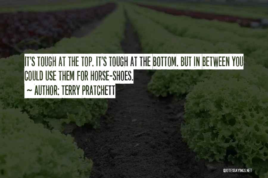 Terry Pratchett Quotes: It's Tough At The Top. It's Tough At The Bottom. But In Between You Could Use Them For Horse-shoes.