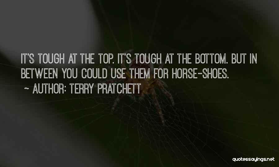 Terry Pratchett Quotes: It's Tough At The Top. It's Tough At The Bottom. But In Between You Could Use Them For Horse-shoes.