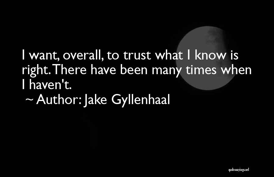 Jake Gyllenhaal Quotes: I Want, Overall, To Trust What I Know Is Right. There Have Been Many Times When I Haven't.