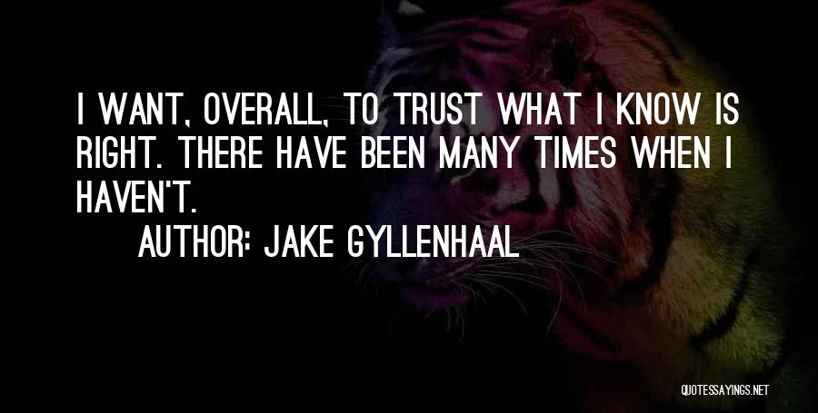 Jake Gyllenhaal Quotes: I Want, Overall, To Trust What I Know Is Right. There Have Been Many Times When I Haven't.