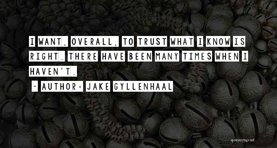 Jake Gyllenhaal Quotes: I Want, Overall, To Trust What I Know Is Right. There Have Been Many Times When I Haven't.