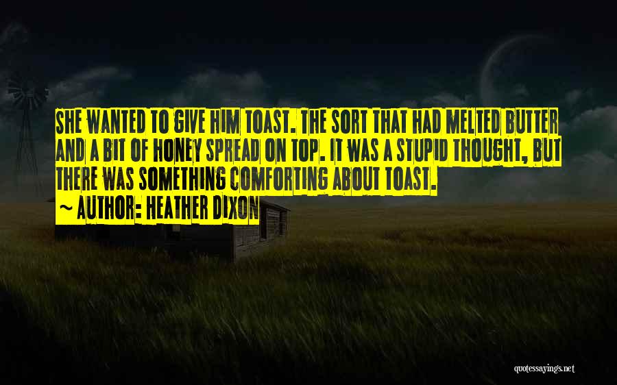 Heather Dixon Quotes: She Wanted To Give Him Toast. The Sort That Had Melted Butter And A Bit Of Honey Spread On Top.