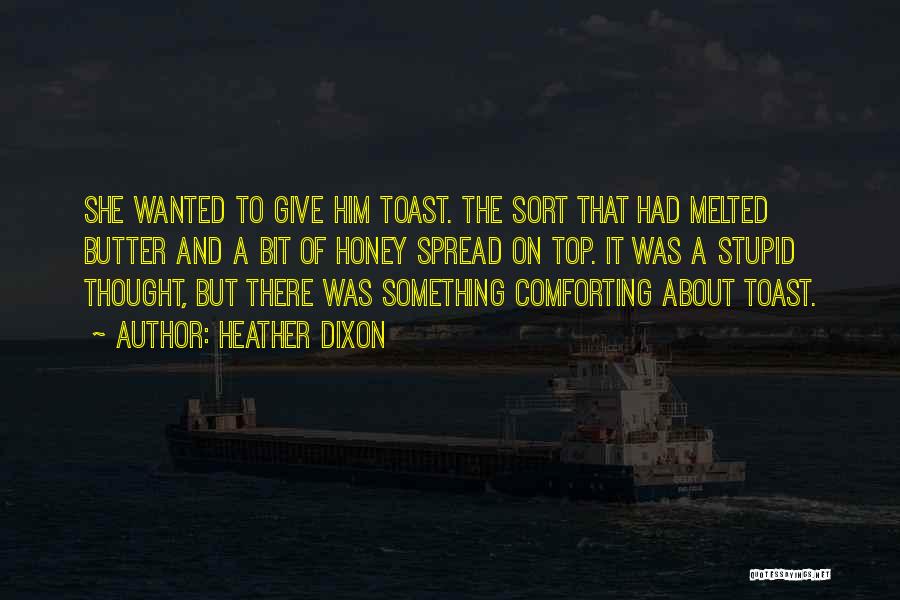 Heather Dixon Quotes: She Wanted To Give Him Toast. The Sort That Had Melted Butter And A Bit Of Honey Spread On Top.