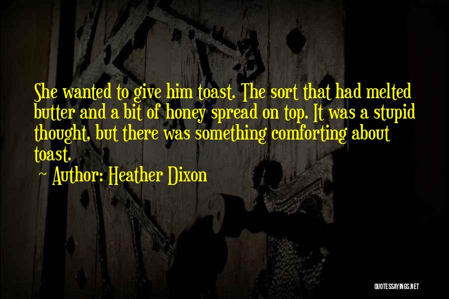 Heather Dixon Quotes: She Wanted To Give Him Toast. The Sort That Had Melted Butter And A Bit Of Honey Spread On Top.