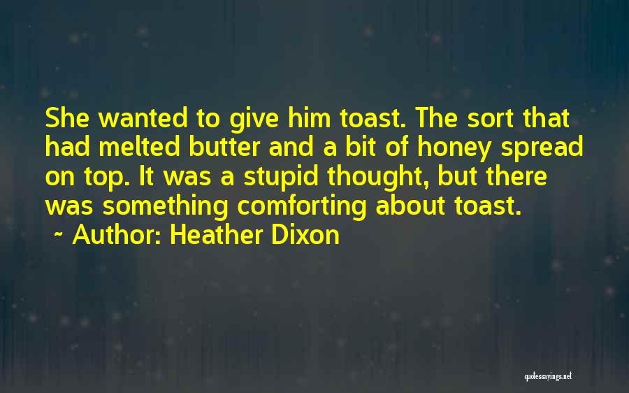 Heather Dixon Quotes: She Wanted To Give Him Toast. The Sort That Had Melted Butter And A Bit Of Honey Spread On Top.