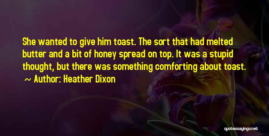 Heather Dixon Quotes: She Wanted To Give Him Toast. The Sort That Had Melted Butter And A Bit Of Honey Spread On Top.