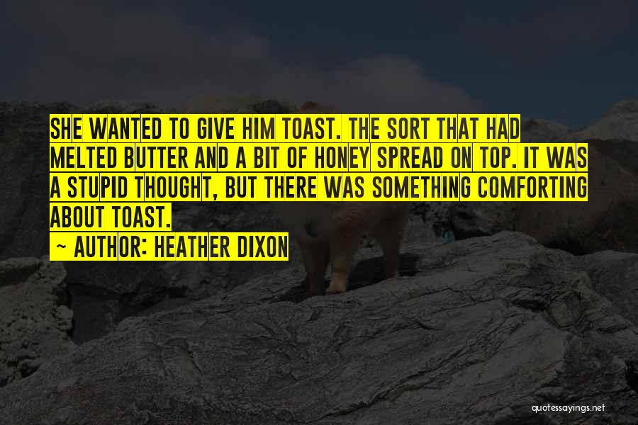 Heather Dixon Quotes: She Wanted To Give Him Toast. The Sort That Had Melted Butter And A Bit Of Honey Spread On Top.