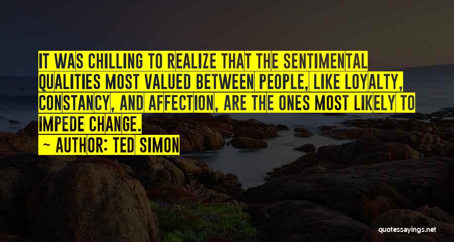 Ted Simon Quotes: It Was Chilling To Realize That The Sentimental Qualities Most Valued Between People, Like Loyalty, Constancy, And Affection, Are The