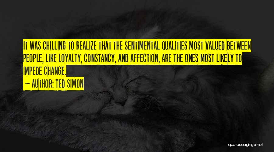 Ted Simon Quotes: It Was Chilling To Realize That The Sentimental Qualities Most Valued Between People, Like Loyalty, Constancy, And Affection, Are The