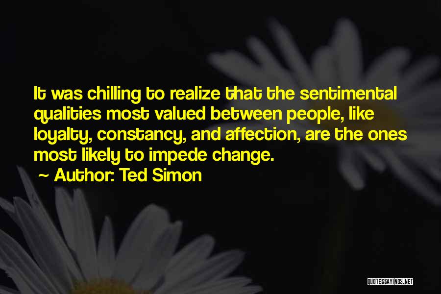 Ted Simon Quotes: It Was Chilling To Realize That The Sentimental Qualities Most Valued Between People, Like Loyalty, Constancy, And Affection, Are The