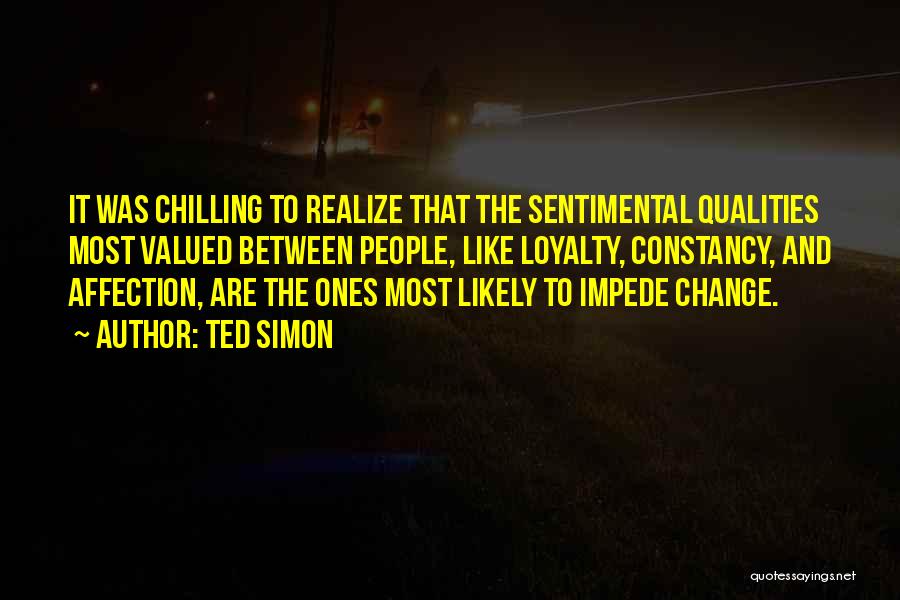 Ted Simon Quotes: It Was Chilling To Realize That The Sentimental Qualities Most Valued Between People, Like Loyalty, Constancy, And Affection, Are The