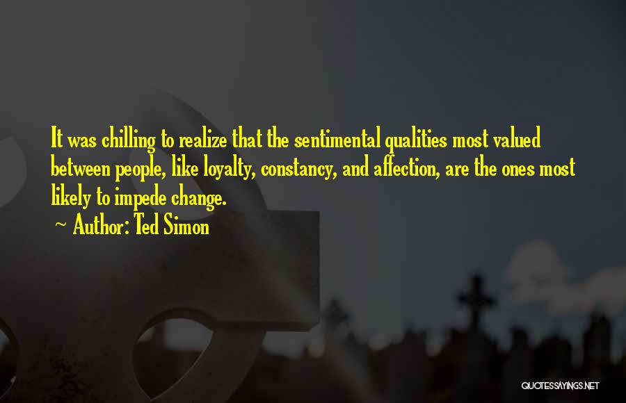Ted Simon Quotes: It Was Chilling To Realize That The Sentimental Qualities Most Valued Between People, Like Loyalty, Constancy, And Affection, Are The