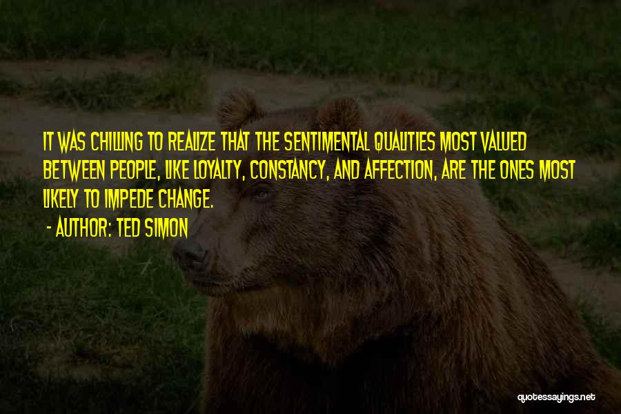 Ted Simon Quotes: It Was Chilling To Realize That The Sentimental Qualities Most Valued Between People, Like Loyalty, Constancy, And Affection, Are The