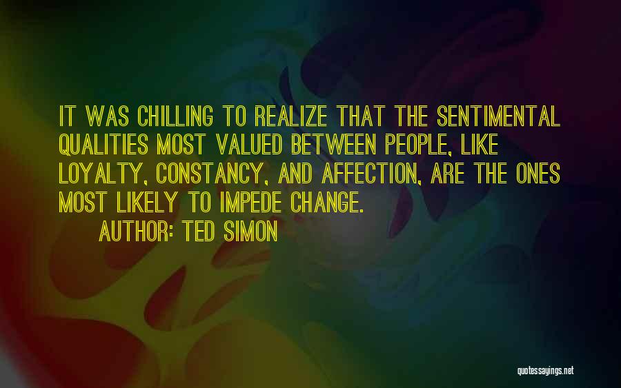 Ted Simon Quotes: It Was Chilling To Realize That The Sentimental Qualities Most Valued Between People, Like Loyalty, Constancy, And Affection, Are The