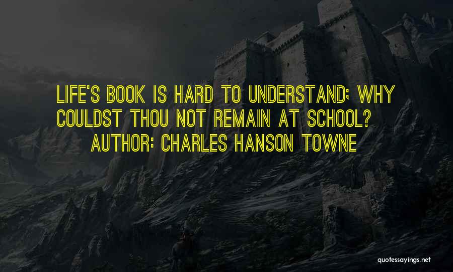 Charles Hanson Towne Quotes: Life's Book Is Hard To Understand; Why Couldst Thou Not Remain At School?