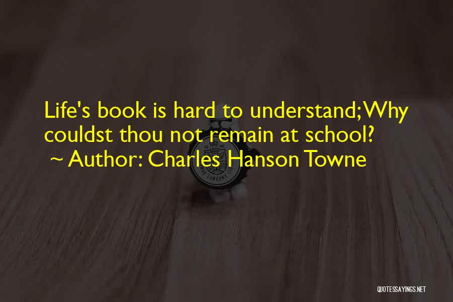 Charles Hanson Towne Quotes: Life's Book Is Hard To Understand; Why Couldst Thou Not Remain At School?