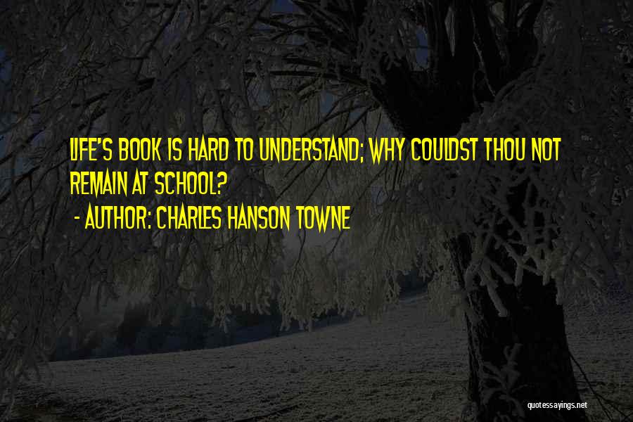 Charles Hanson Towne Quotes: Life's Book Is Hard To Understand; Why Couldst Thou Not Remain At School?