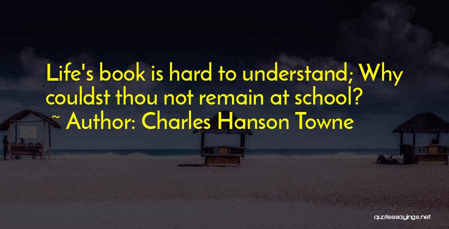 Charles Hanson Towne Quotes: Life's Book Is Hard To Understand; Why Couldst Thou Not Remain At School?