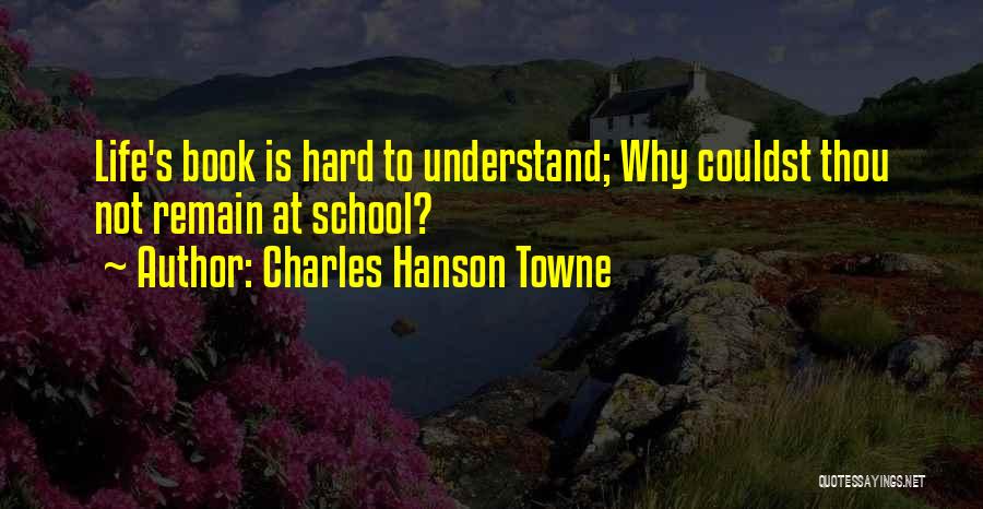 Charles Hanson Towne Quotes: Life's Book Is Hard To Understand; Why Couldst Thou Not Remain At School?