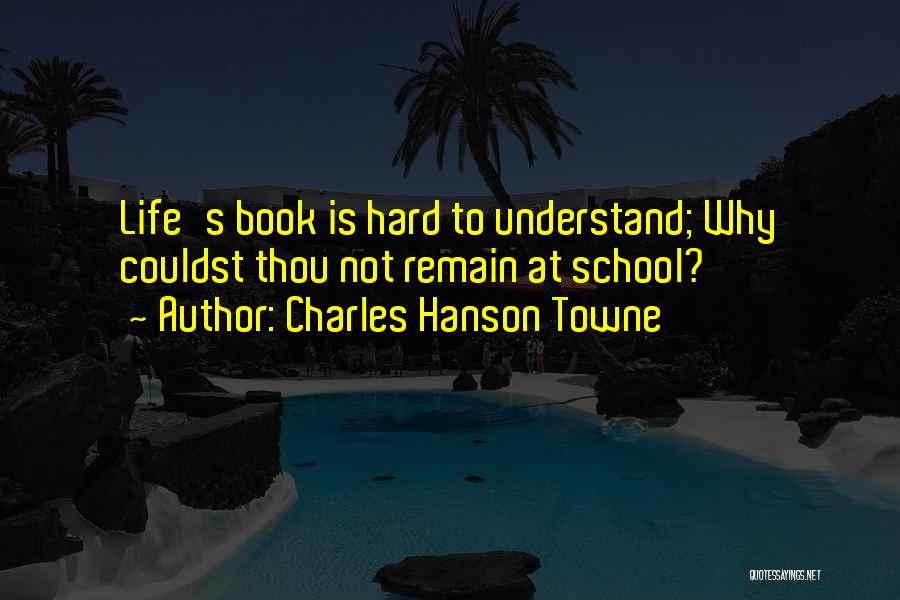 Charles Hanson Towne Quotes: Life's Book Is Hard To Understand; Why Couldst Thou Not Remain At School?