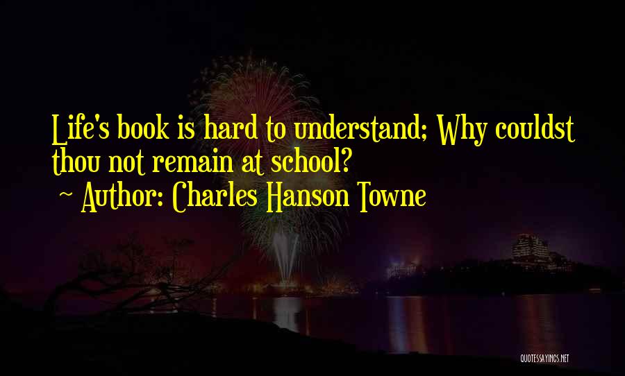 Charles Hanson Towne Quotes: Life's Book Is Hard To Understand; Why Couldst Thou Not Remain At School?