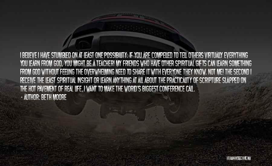Beth Moore Quotes: I Believe I Have Stumbled On At Least One Possibility: If You Are Compelled To Tell Others Virtually Everything You