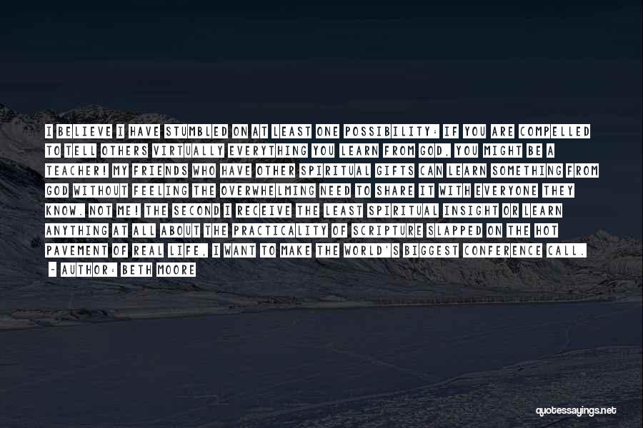 Beth Moore Quotes: I Believe I Have Stumbled On At Least One Possibility: If You Are Compelled To Tell Others Virtually Everything You