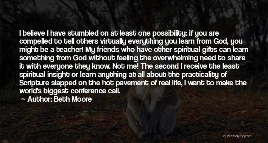 Beth Moore Quotes: I Believe I Have Stumbled On At Least One Possibility: If You Are Compelled To Tell Others Virtually Everything You