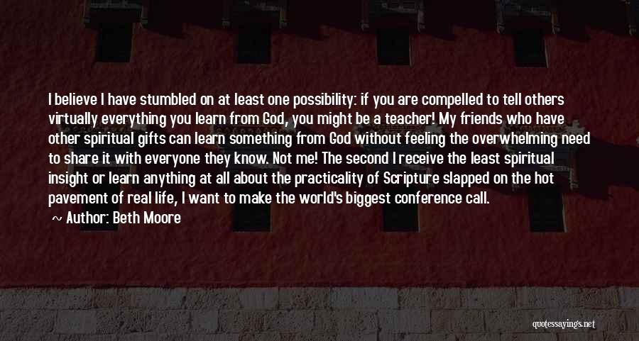 Beth Moore Quotes: I Believe I Have Stumbled On At Least One Possibility: If You Are Compelled To Tell Others Virtually Everything You