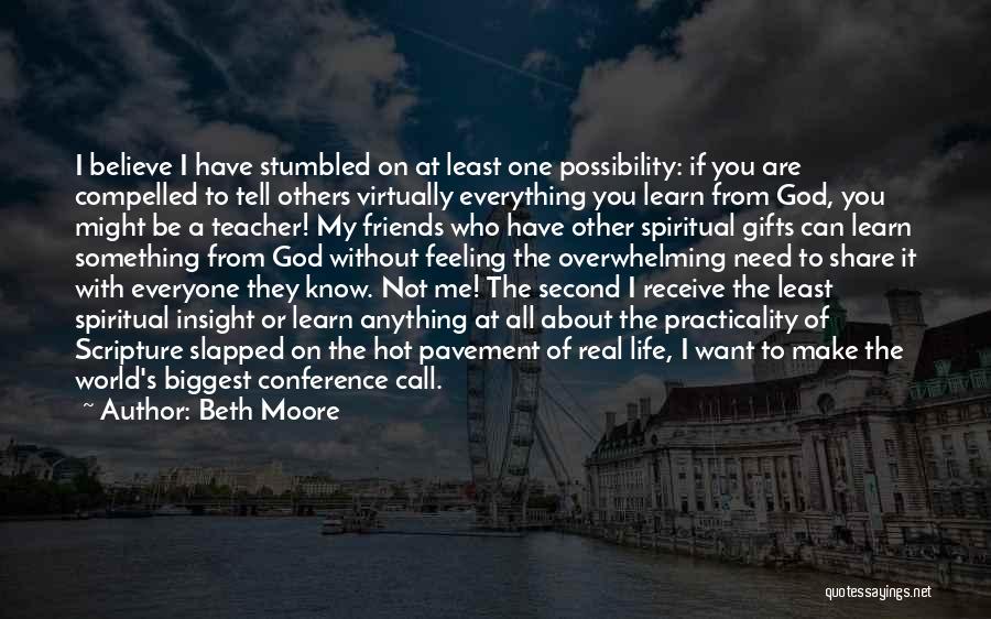 Beth Moore Quotes: I Believe I Have Stumbled On At Least One Possibility: If You Are Compelled To Tell Others Virtually Everything You