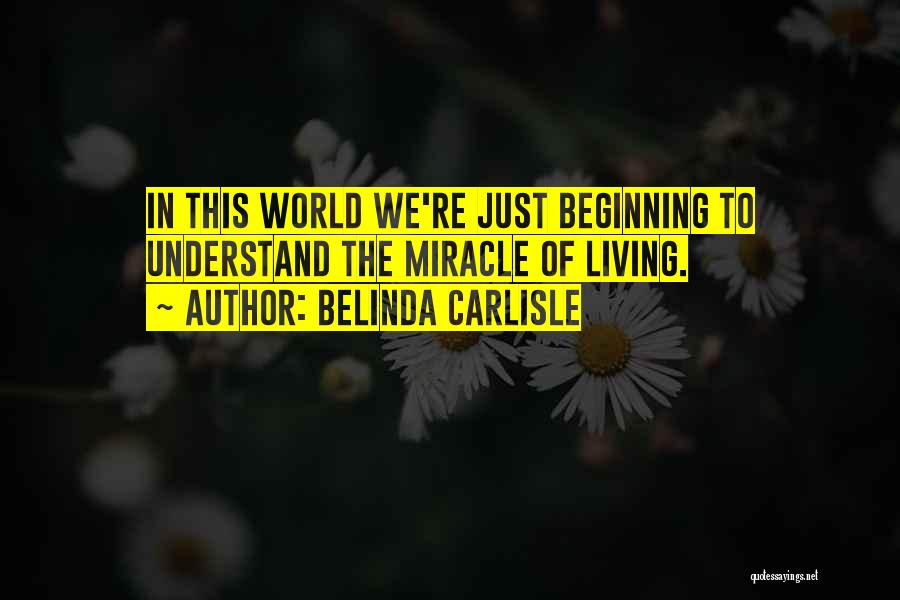 Belinda Carlisle Quotes: In This World We're Just Beginning To Understand The Miracle Of Living.