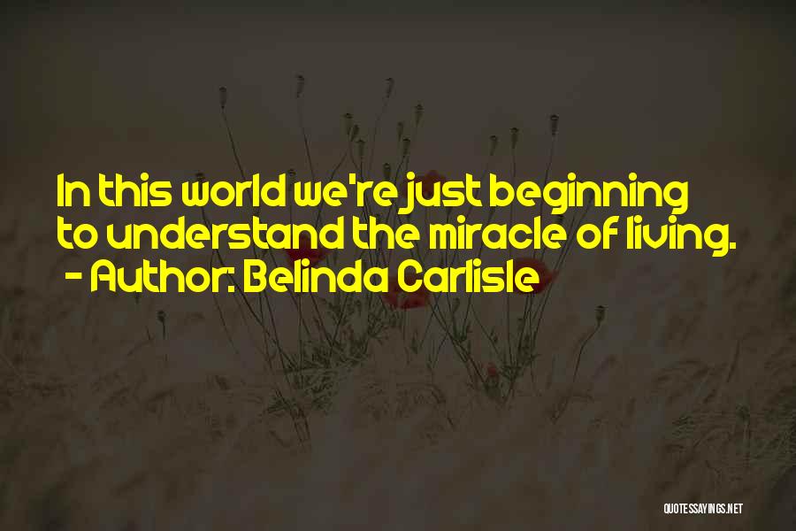 Belinda Carlisle Quotes: In This World We're Just Beginning To Understand The Miracle Of Living.