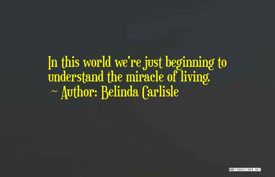 Belinda Carlisle Quotes: In This World We're Just Beginning To Understand The Miracle Of Living.