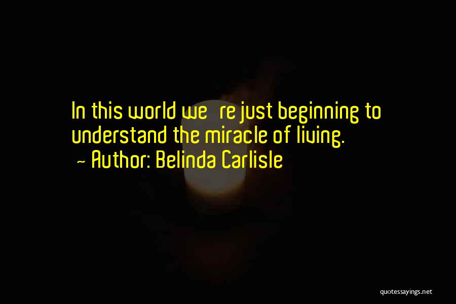 Belinda Carlisle Quotes: In This World We're Just Beginning To Understand The Miracle Of Living.