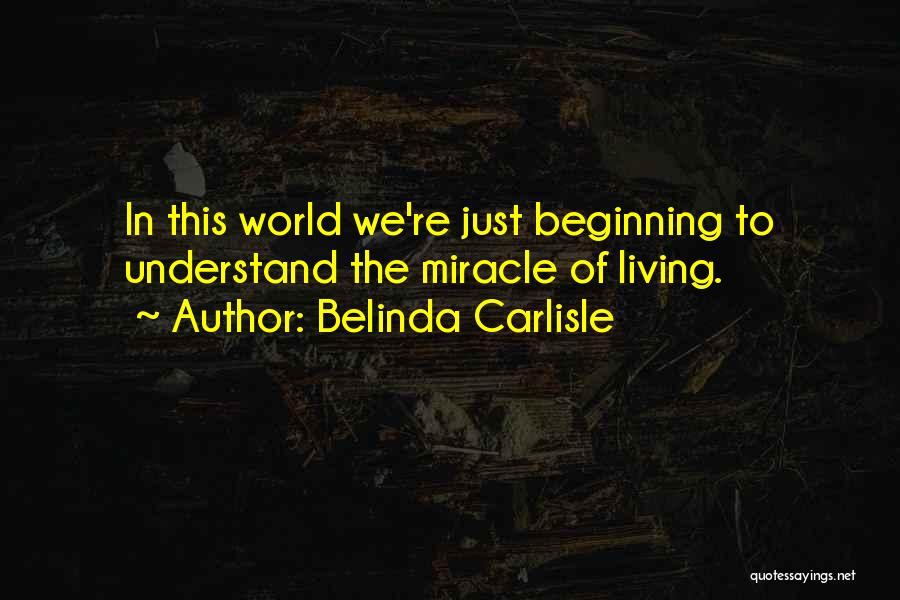 Belinda Carlisle Quotes: In This World We're Just Beginning To Understand The Miracle Of Living.