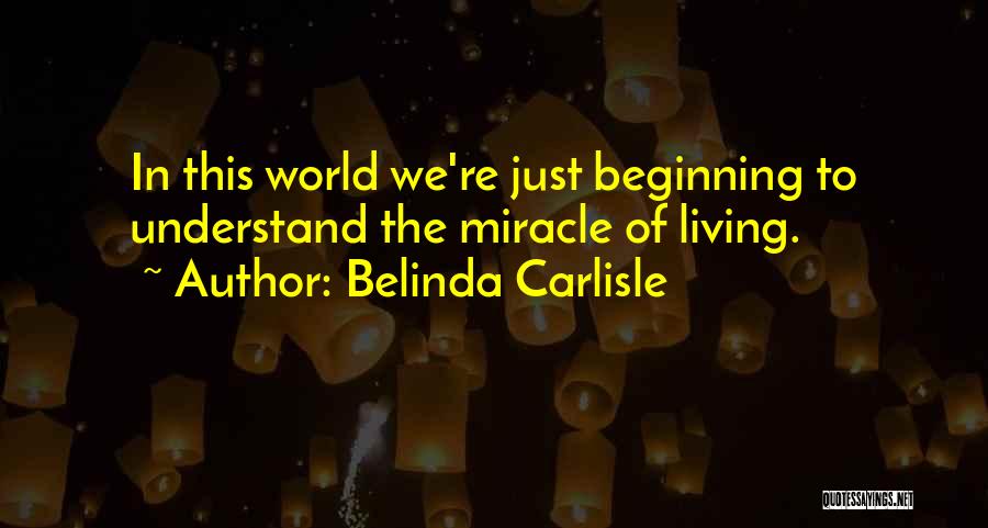 Belinda Carlisle Quotes: In This World We're Just Beginning To Understand The Miracle Of Living.