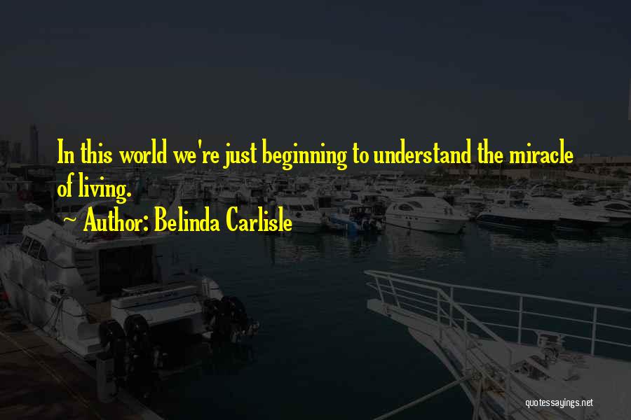 Belinda Carlisle Quotes: In This World We're Just Beginning To Understand The Miracle Of Living.