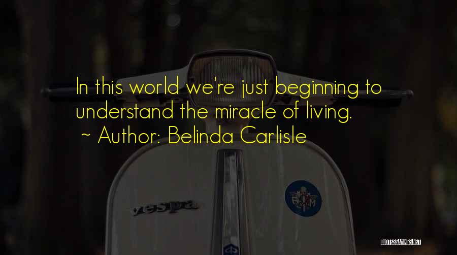 Belinda Carlisle Quotes: In This World We're Just Beginning To Understand The Miracle Of Living.