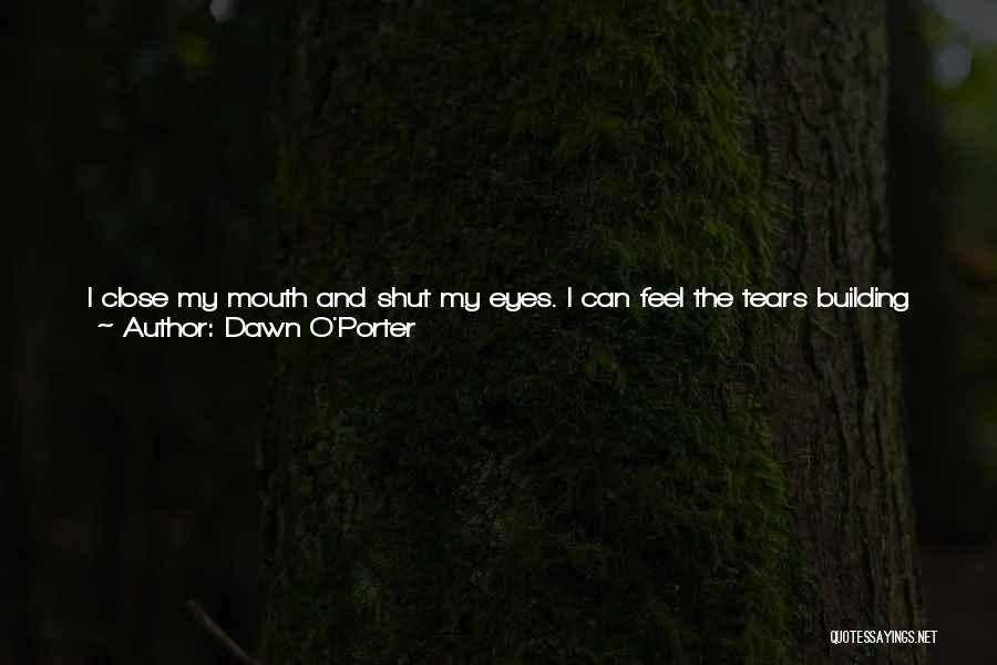 Dawn O'Porter Quotes: I Close My Mouth And Shut My Eyes. I Can Feel The Tears Building The Tears Building Up Again. I