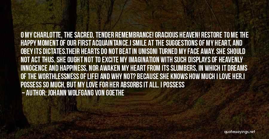 Johann Wolfgang Von Goethe Quotes: O My Charlotte, The Sacred, Tender Remembrance! Gracious Heaven! Restore To Me The Happy Moment Of Our First Acquaintance.i Smile