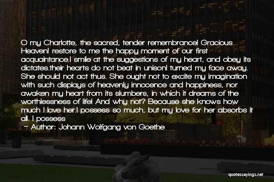 Johann Wolfgang Von Goethe Quotes: O My Charlotte, The Sacred, Tender Remembrance! Gracious Heaven! Restore To Me The Happy Moment Of Our First Acquaintance.i Smile
