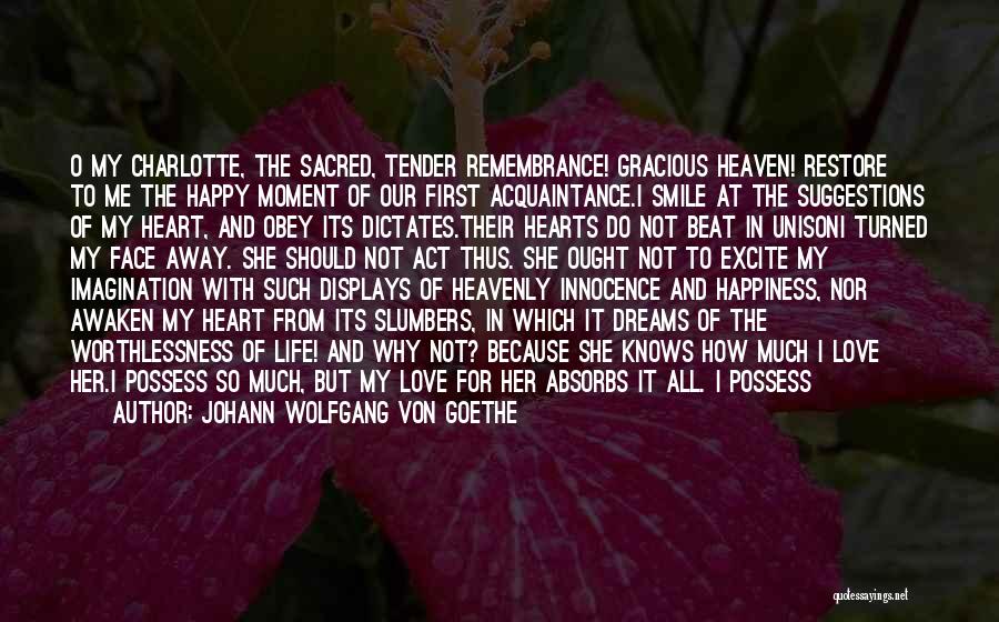 Johann Wolfgang Von Goethe Quotes: O My Charlotte, The Sacred, Tender Remembrance! Gracious Heaven! Restore To Me The Happy Moment Of Our First Acquaintance.i Smile