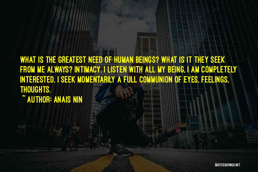 Anais Nin Quotes: What Is The Greatest Need Of Human Beings? What Is It They Seek From Me Always? Intimacy. I Listen With