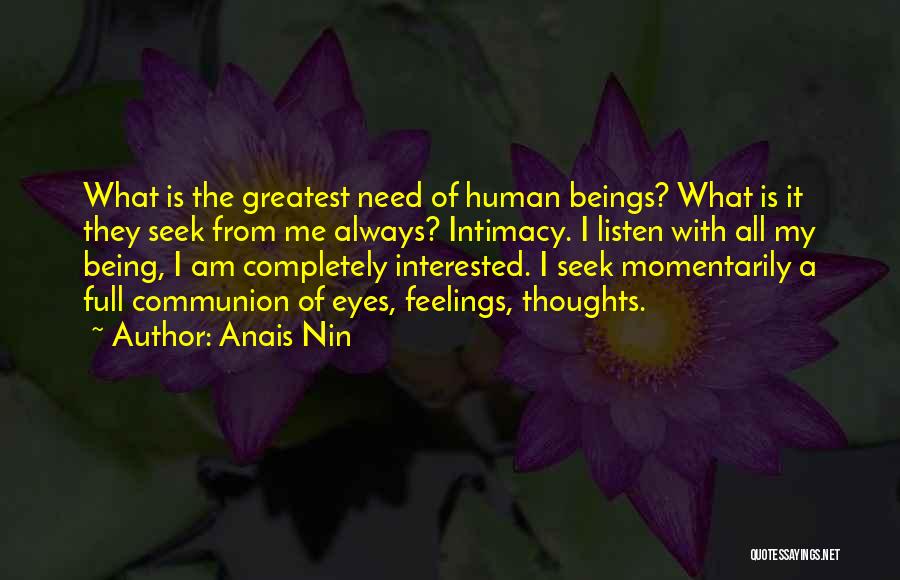 Anais Nin Quotes: What Is The Greatest Need Of Human Beings? What Is It They Seek From Me Always? Intimacy. I Listen With