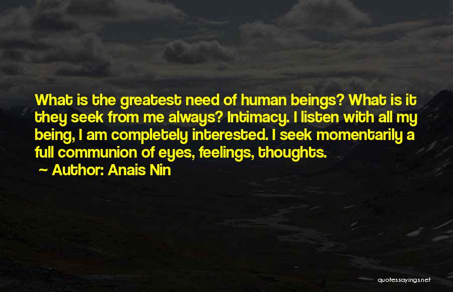 Anais Nin Quotes: What Is The Greatest Need Of Human Beings? What Is It They Seek From Me Always? Intimacy. I Listen With